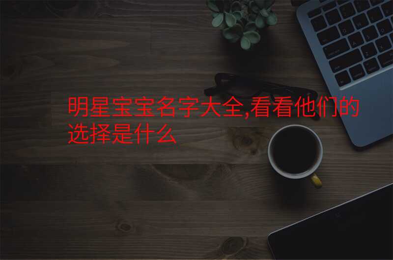 明星宝宝名字大全,看看他们的选择是什么