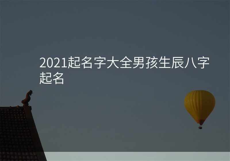 2021起名字大全男孩生辰八字起名