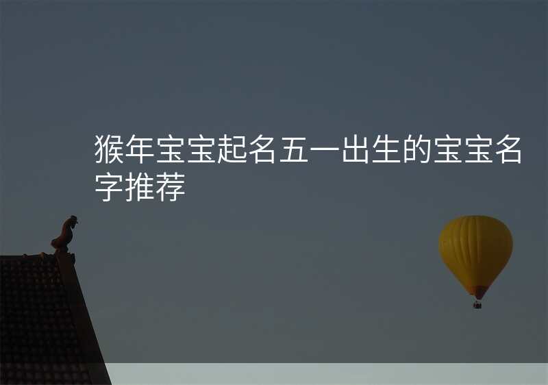猴年宝宝起名五一出生的宝宝名字推荐