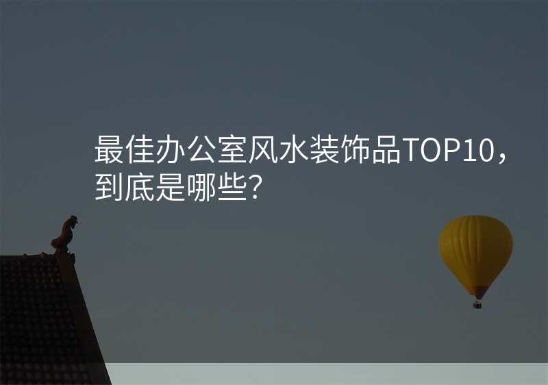 最佳办公室风水装饰品TOP10,到底是哪些?