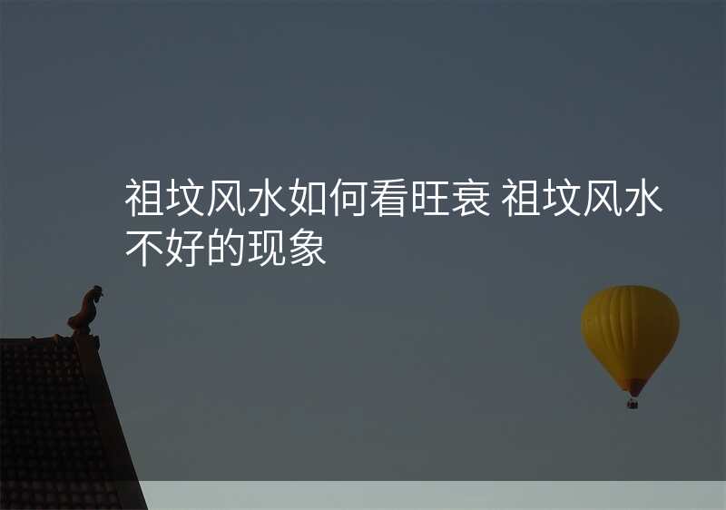 祖坟风水如何看旺衰 祖坟风水不好的现象