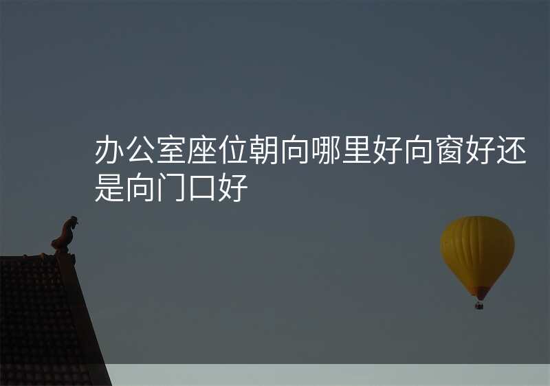 办公室座位朝向哪里好向窗好还是向门口好