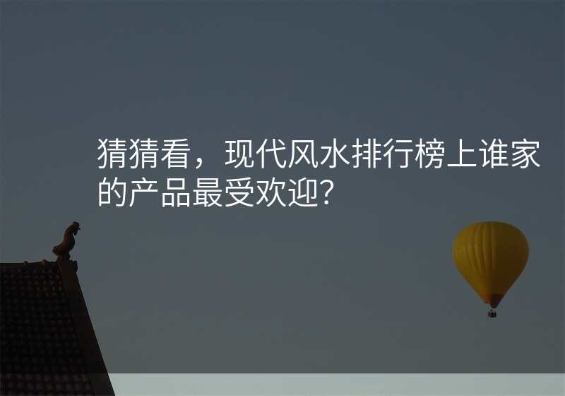 猜猜看,现代风水排行榜上谁家的产品最受欢迎?