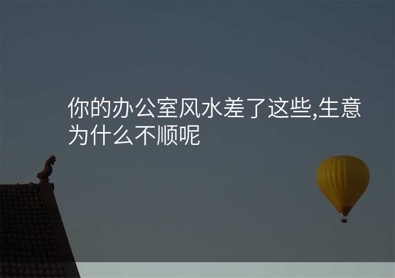 你的办公室风水差了这些,生意为什么不顺呢