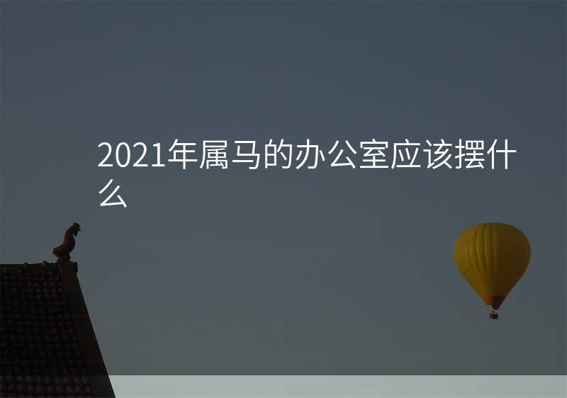 2021年属马的办公室应该摆什么