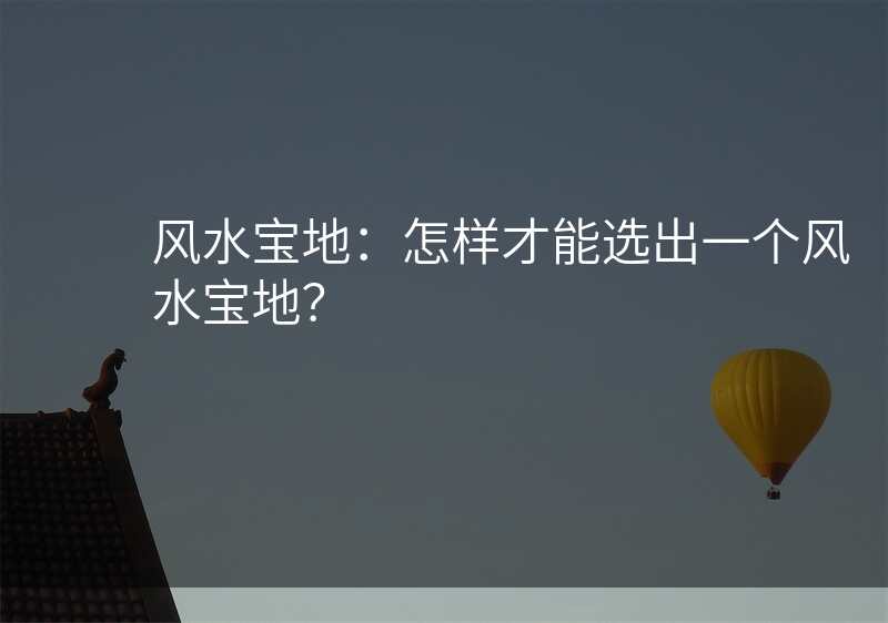 风水宝地:怎样才能选出一个风水宝地?