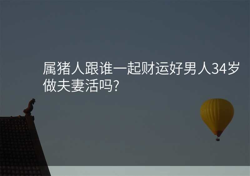属猪人跟谁一起财运好男人34岁做夫妻活吗?