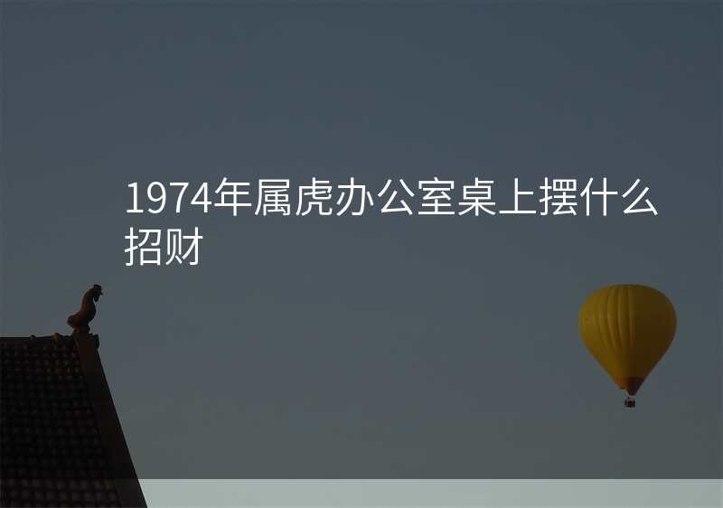 1974年属虎办公室桌上摆什么招财