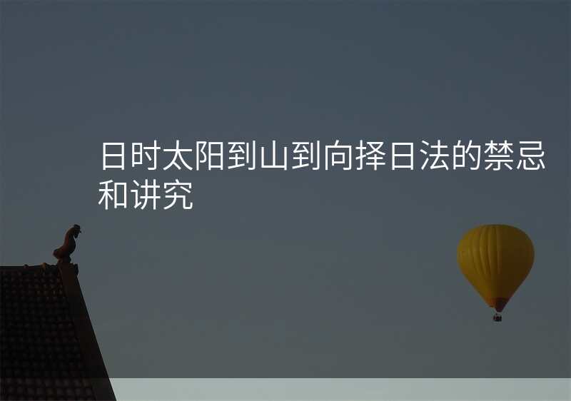 日时太阳到山到向择日法的禁忌和讲究