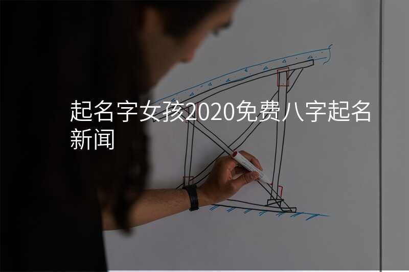 起名字女孩2020免费八字起名 新闻