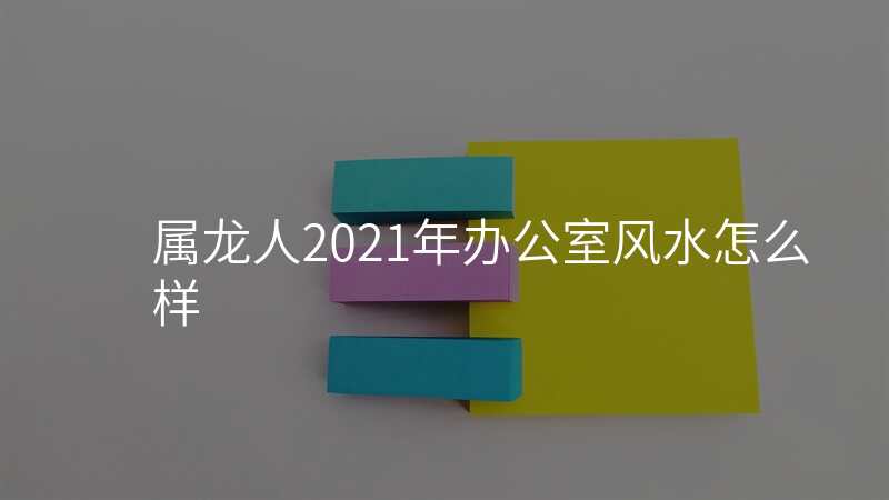 属龙人2021年办公室风水怎么样