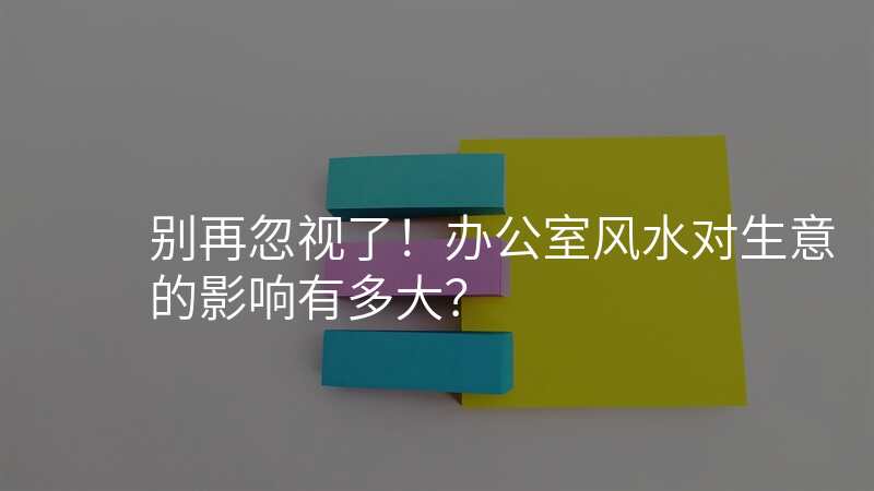 别再忽视了!办公室风水对生意的影响有多大?