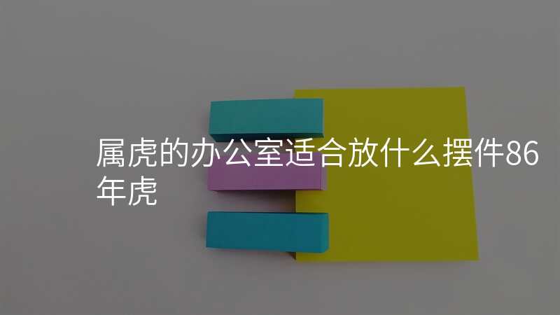 属虎的办公室适合放什么摆件86年虎