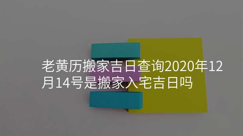 老黄历搬家吉日查询2020年12月14号是搬家入宅吉日吗