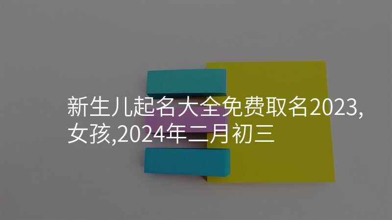新生儿起名大全免费取名2023,女孩,2024年二月初三
