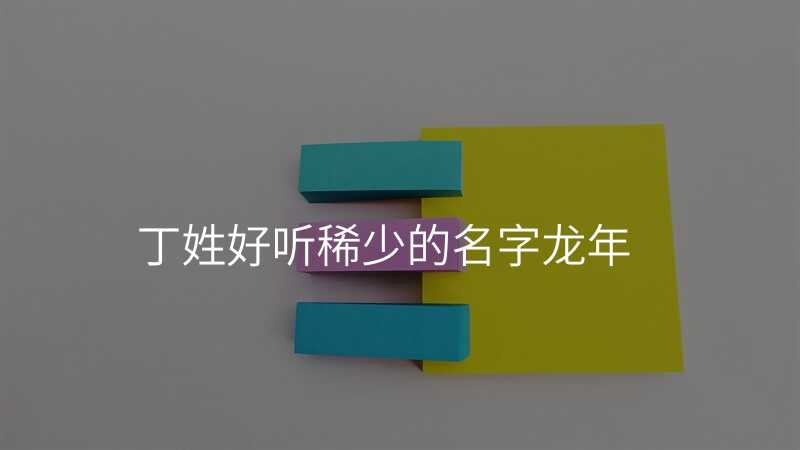 丁姓好听稀少的名字龙年