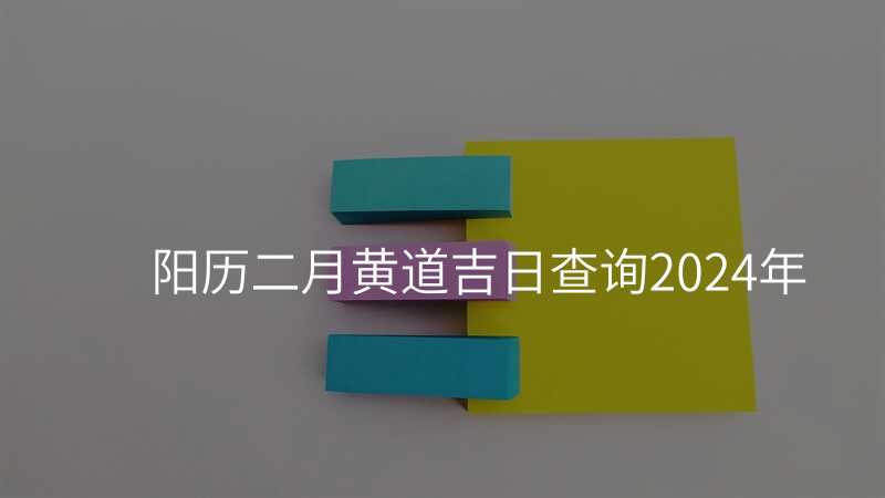 阳历二月黄道吉日查询2024年