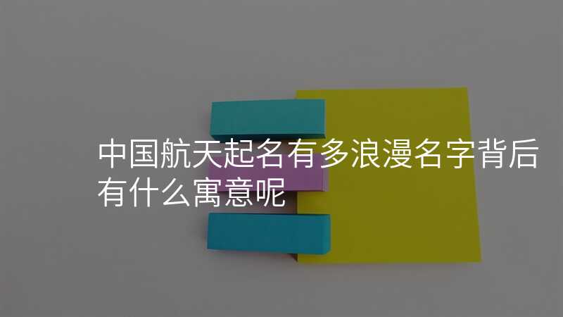 中国航天起名有多浪漫名字背后有什么寓意呢
