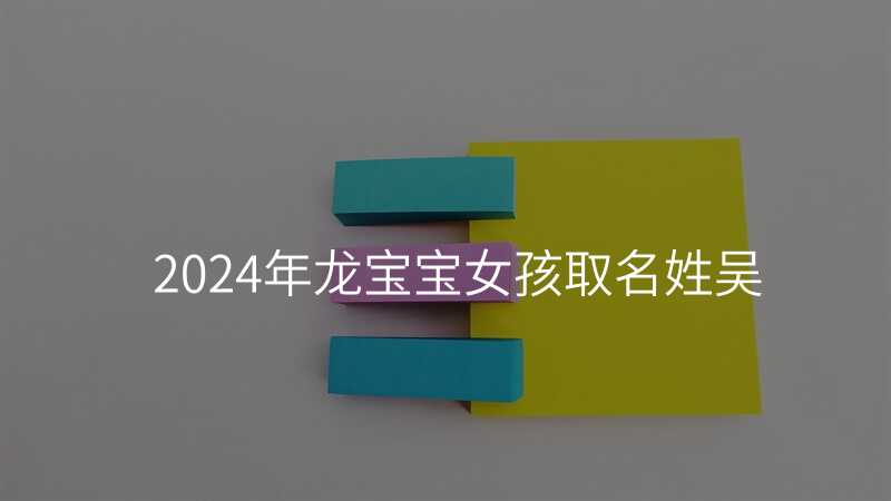 2024年龙宝宝女孩取名姓吴