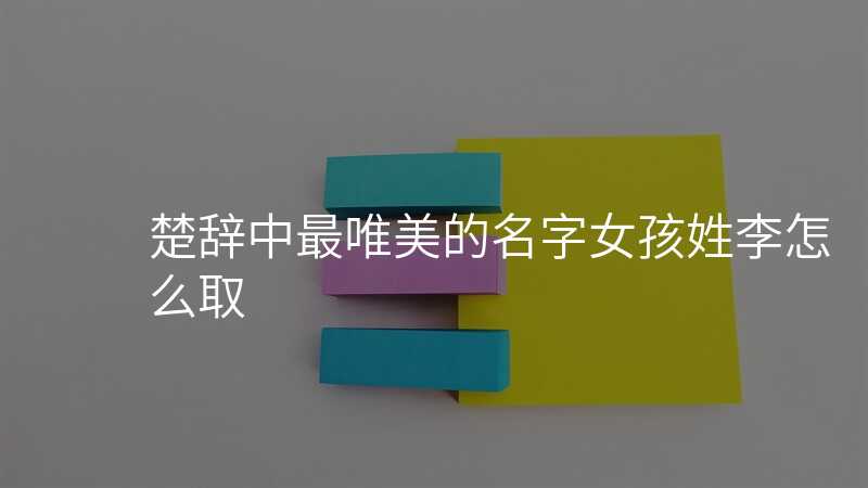楚辞中最唯美的名字女孩姓李怎么取