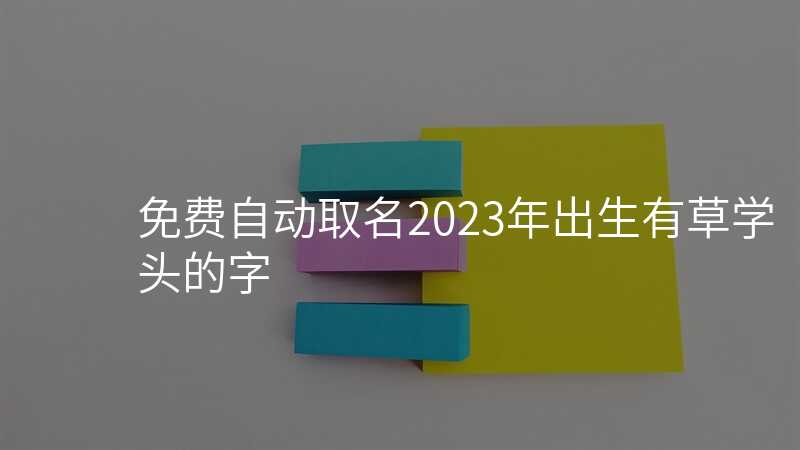 免费自动取名2023年出生有草学头的字