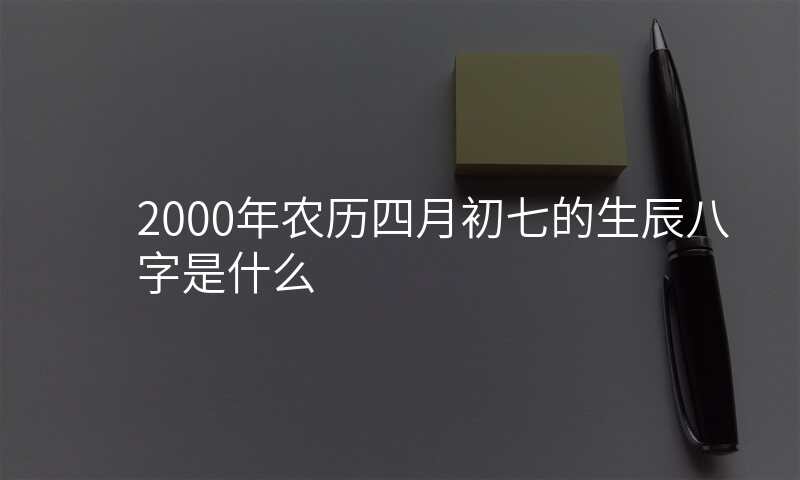 2000年农历四月初七的生辰八字是什么