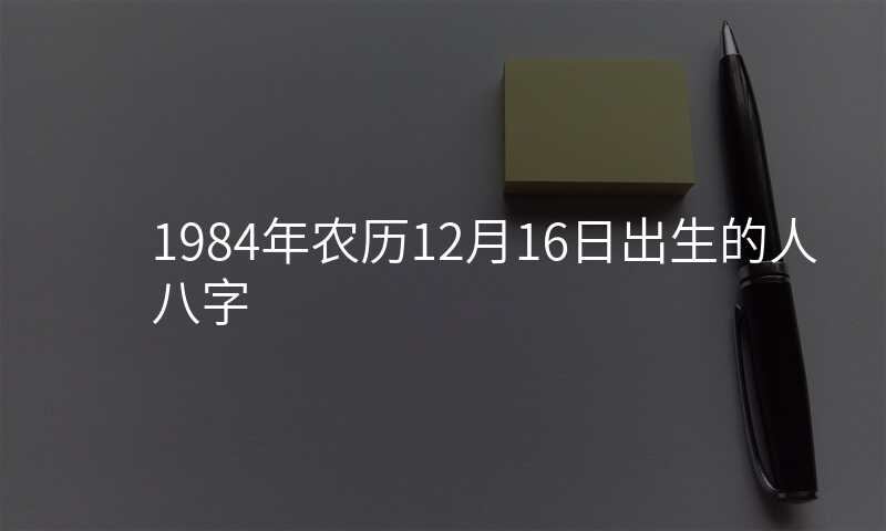 1984年农历12月16日出生的人八字