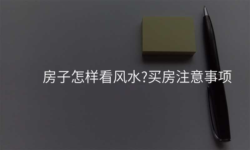 房子怎样看风水?买房注意事项