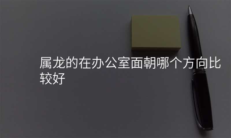 属龙的在办公室面朝哪个方向比较好