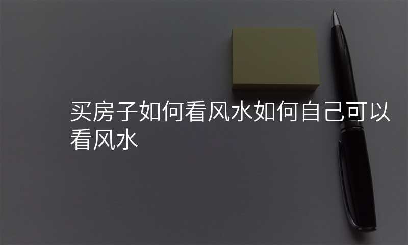 买房子如何看风水如何自己可以看风水