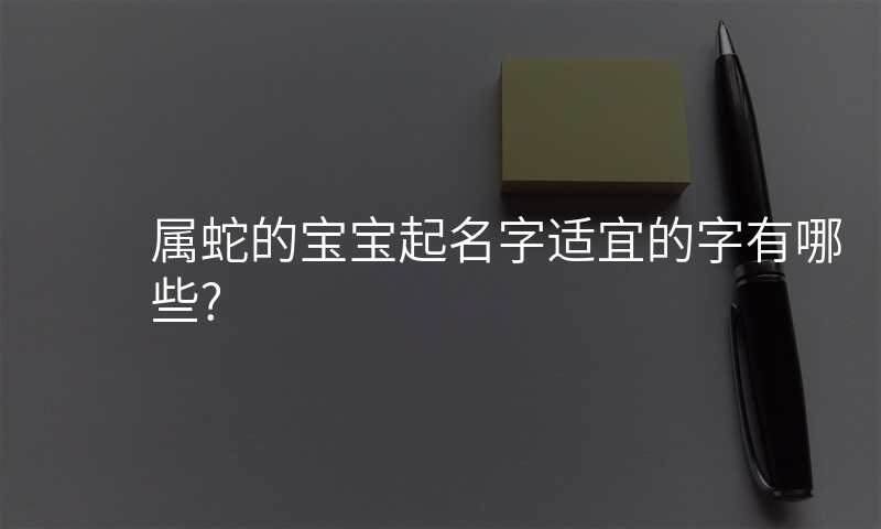 属蛇的宝宝起名字适宜的字有哪些?