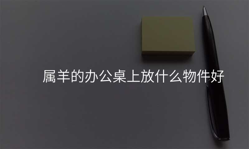 属羊的办公桌上放什么物件好