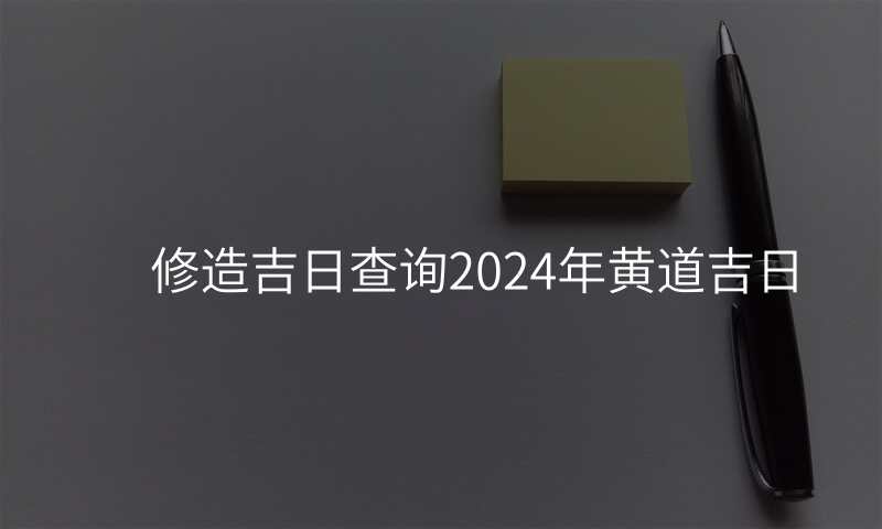 修造吉日查询2024年黄道吉日