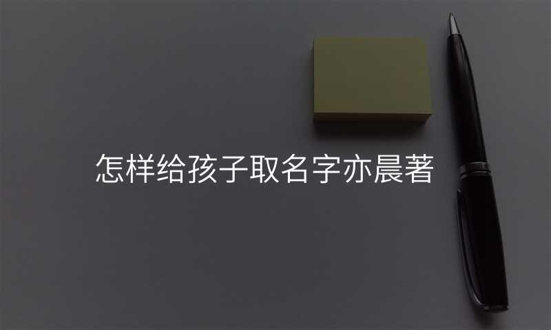 怎样给孩子取名字亦晨著