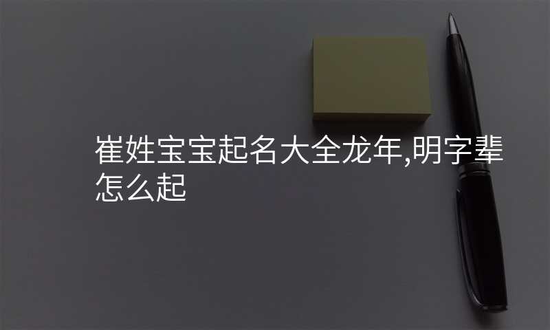 崔姓宝宝起名大全龙年,明字辈怎么起