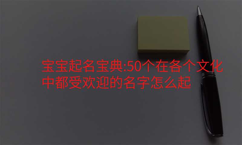 宝宝起名宝典:50个在各个文化中都受欢迎的名字怎么起
