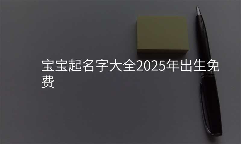 宝宝起名字大全2025年出生免费