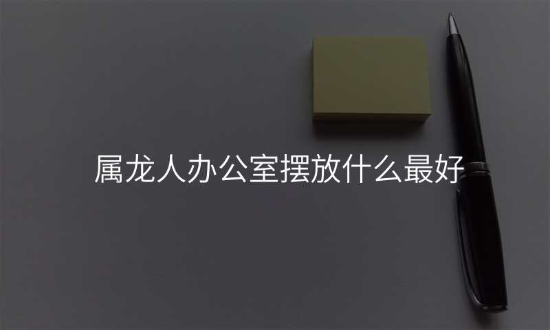 属龙人办公室摆放什么最好