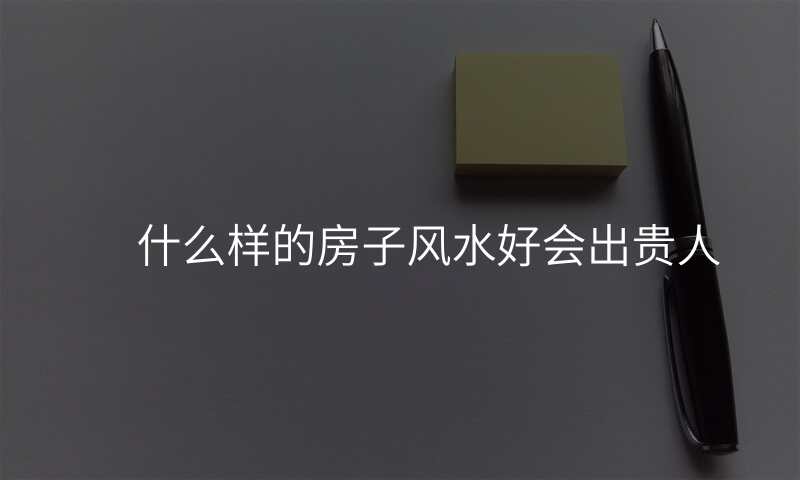 什么样的房子风水好会出贵人