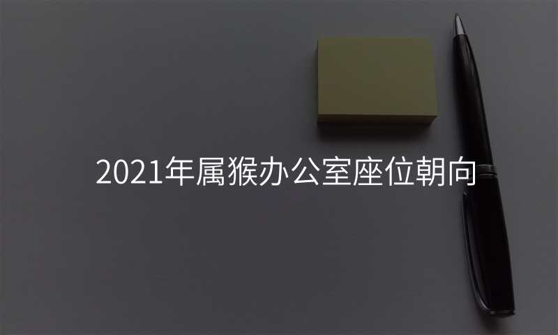 2021年属猴办公室座位朝向