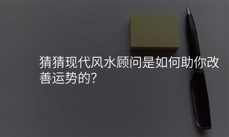 猜猜现代风水顾问是如何助你改善运势的?