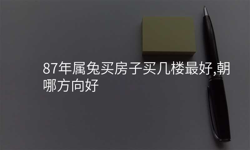 87年属兔买房子买几楼最好,朝哪方向好