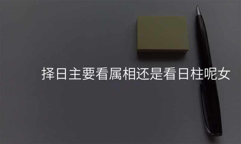 择日主要看属相还是看日柱呢女