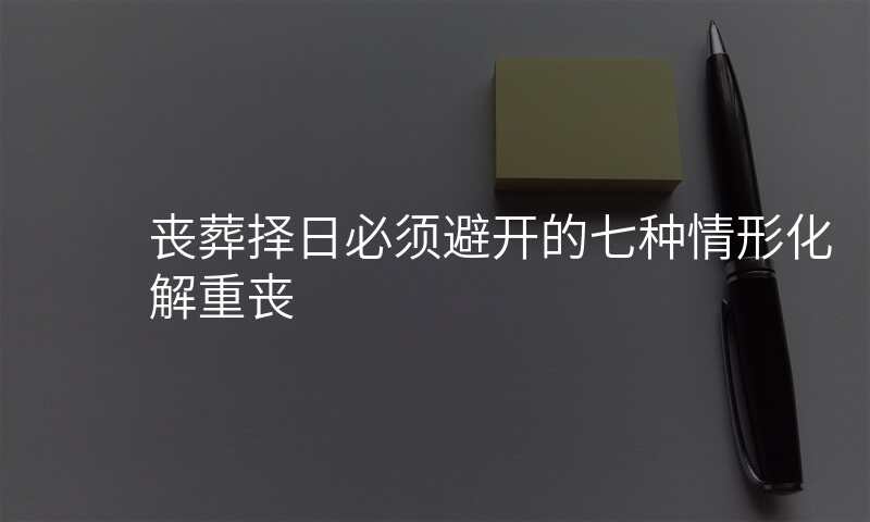丧葬择日必须避开的七种情形化解重丧
