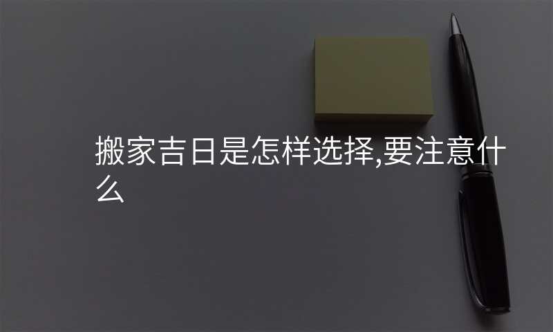 搬家吉日是怎样选择,要注意什么