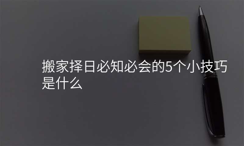 搬家择日必知必会的5个小技巧是什么