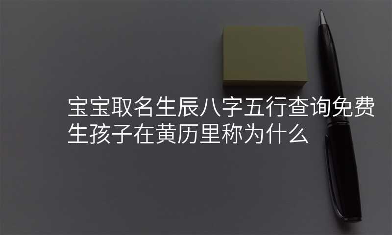 宝宝取名生辰八字五行查询免费生孩子在黄历里称为什么