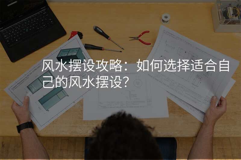 风水摆设攻略:如何选择适合自己的风水摆设?