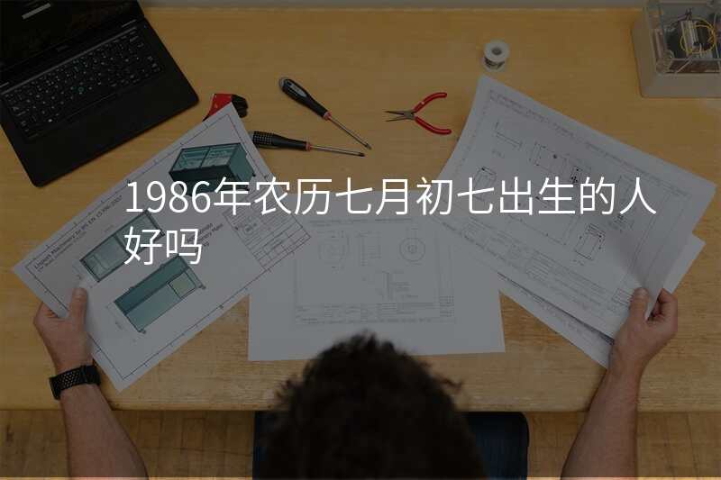 1986年农历七月初七出生的人好吗