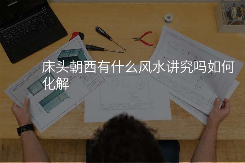 床头朝西有什么风水讲究吗如何化解
